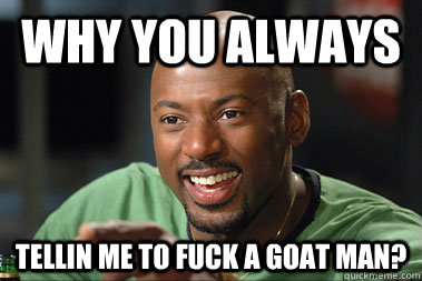 Why You Always Tellin Me To Fuck A Goat Man?  40 year old virgin