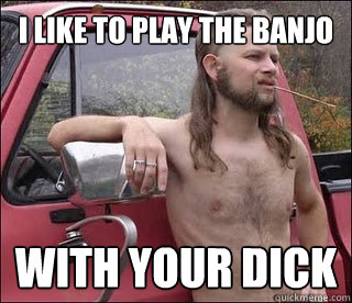 i like to play the banjo with your dick  racist redneck