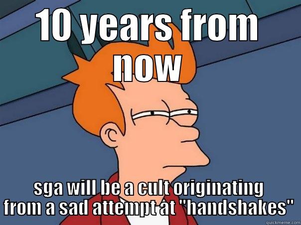 10 YEARS FROM NOW SGA WILL BE A CULT ORIGINATING FROM A SAD ATTEMPT AT 
