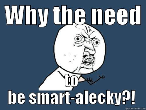  WHY THE NEED  TO BE SMART-ALECKY?! Y U No
