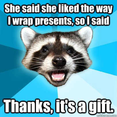 She said she liked the way I wrap presents, so I said Thanks, it's a gift.  Lame Pun Coon