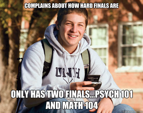 COMPLAINS ABOUT HOW HARD FINALS ARE ONLY HAS TWO FINALS...PSYCH 101 AND MATH 104  College Freshman