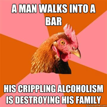 A man walks into a bar His crippling alcoholism is destroying his family  Anti-Joke Chicken