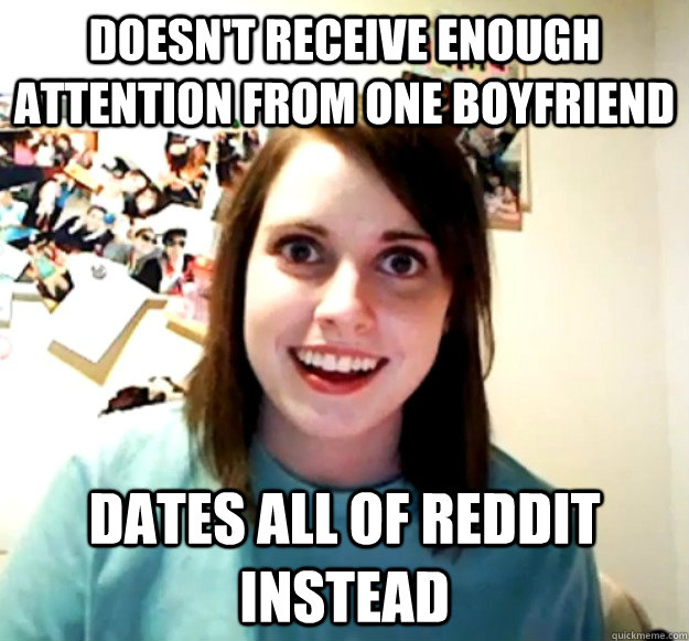 Doesn't receive enough attention from one boyfriend Dates all of reddit instead  Overly Attached Girlfriend