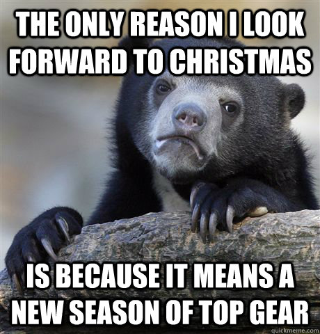 The only reason I look forward to christmas Is because it means a new season of top gear  Confession Bear