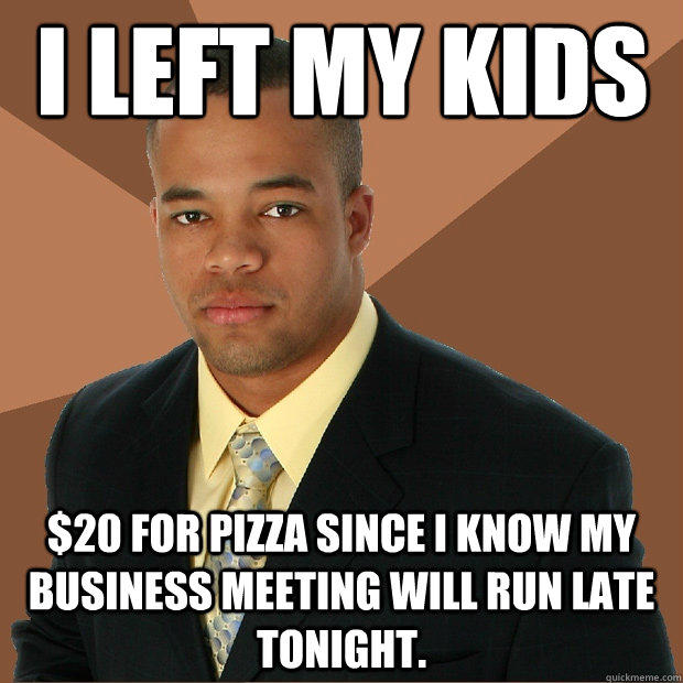 i left my kids $20 for pizza since I know my business meeting will run late tonight.  Successful Black Man