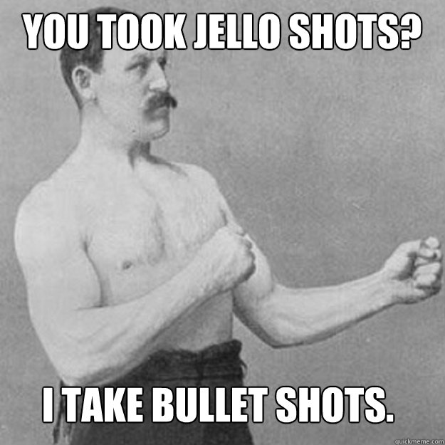 You took jello shots? I take bullet shots. - You took jello shots? I take bullet shots.  Misc