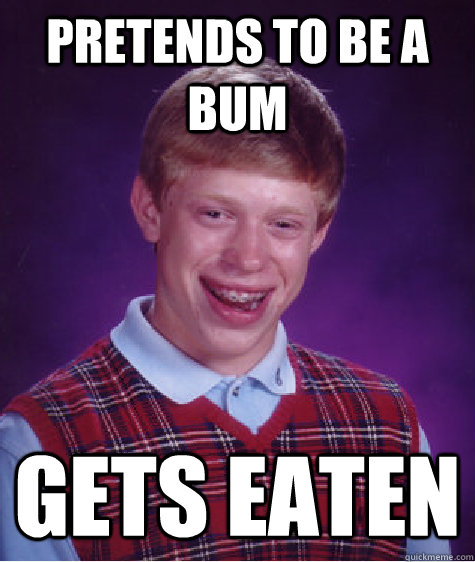 pretends to be a bum Gets eaten  Bad Luck Brian