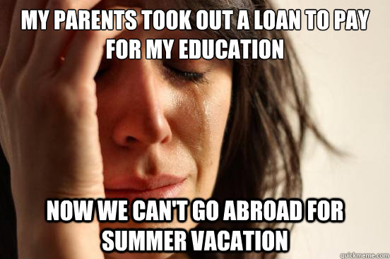 My parents took out a loan to pay for my education now we can't go abroad for summer vacation  First World Problems