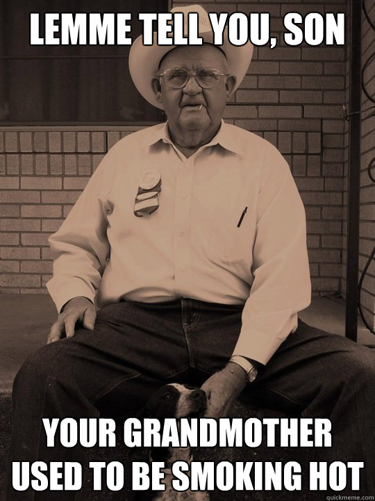 lemme tell you, son your grandmother used to be smoking hot - lemme tell you, son your grandmother used to be smoking hot  When i was your age