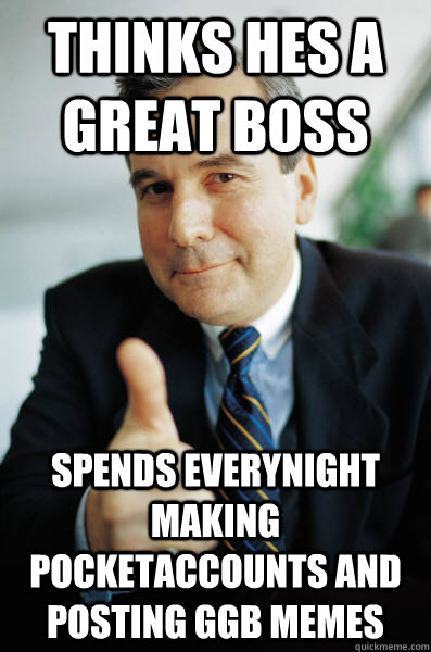 Thinks hes a great boss spends everynight making pocketaccounts and posting ggb memes  Good Guy Boss