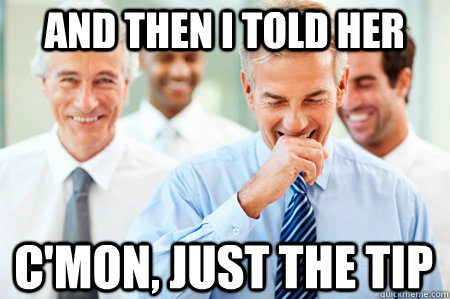 And then I told her c'mon, just the tip  Laughing Businessmen