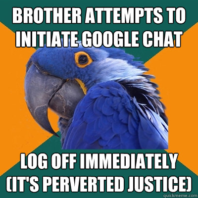 brother attempts to initiate google chat log off immediately
(it's perverted justice)  Paranoid Parrot