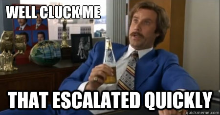 WELL CLUCK ME That escalated quickly - WELL CLUCK ME That escalated quickly  anchorman escalate