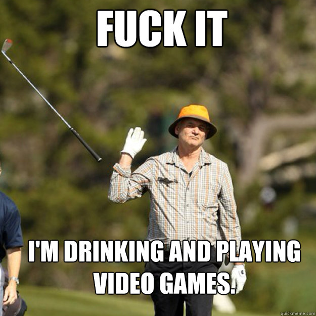 FUCK IT I'm drinking and playing video games. - FUCK IT I'm drinking and playing video games.  Misc