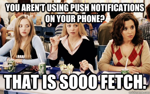 You aren't using push notifications on your phone? That is sooo fetch. - You aren't using push notifications on your phone? That is sooo fetch.  That is so Fetch