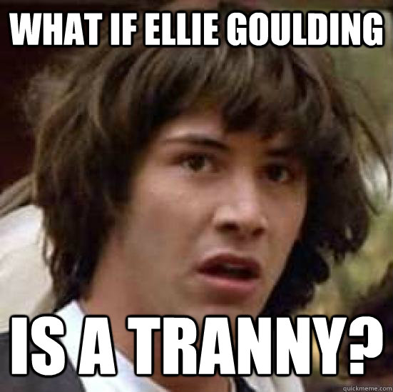 what if ellie goulding is a tranny?  conspiracy keanu