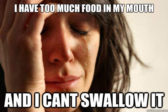 I have too much food in my mouth and i cant swallow it    First World Problems