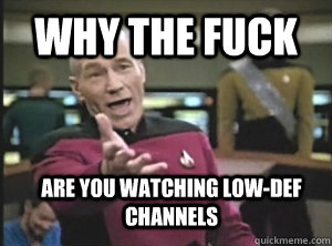 Why the fuck  Are you watching low-def channels  Annoyed Picard