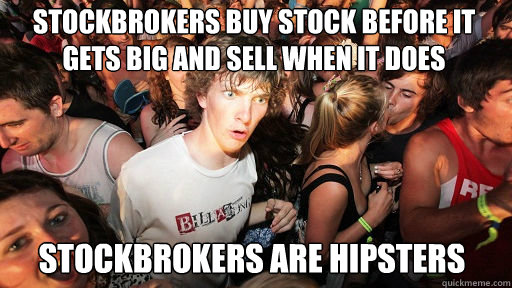 Stockbrokers buy stock before it gets big and sell when it does
 Stockbrokers are hipsters  Sudden Clarity Clarence