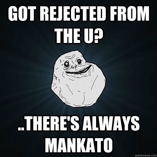 Got rejected from the U? ..There's always Mankato  Forever Alone