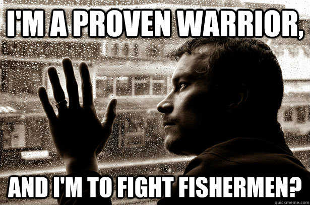 I'm a proven warrior, and I'm to fight fishermen?  Overeducated problems