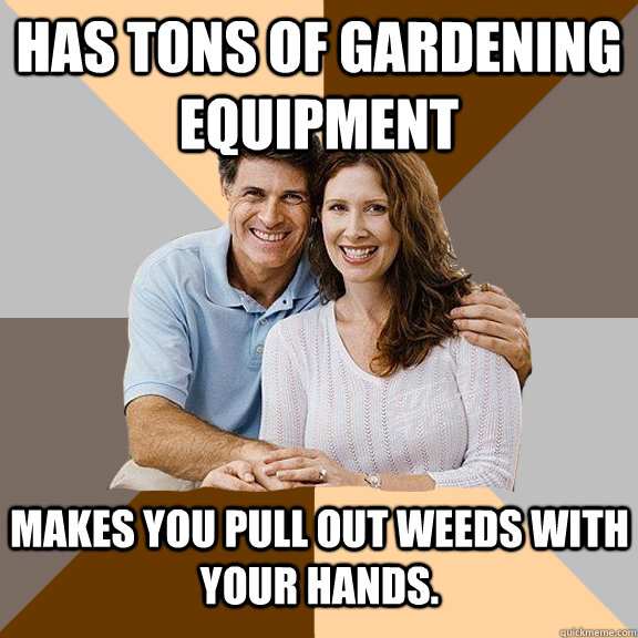 Has tons of gardening equipment  makes you pull out weeds with your hands.   Scumbag Parents