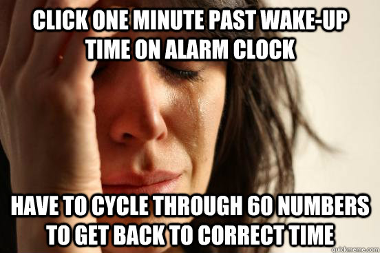 click one minute past wake-up time on alarm clock have to cycle through 60 numbers to get back to correct time  First World Problems