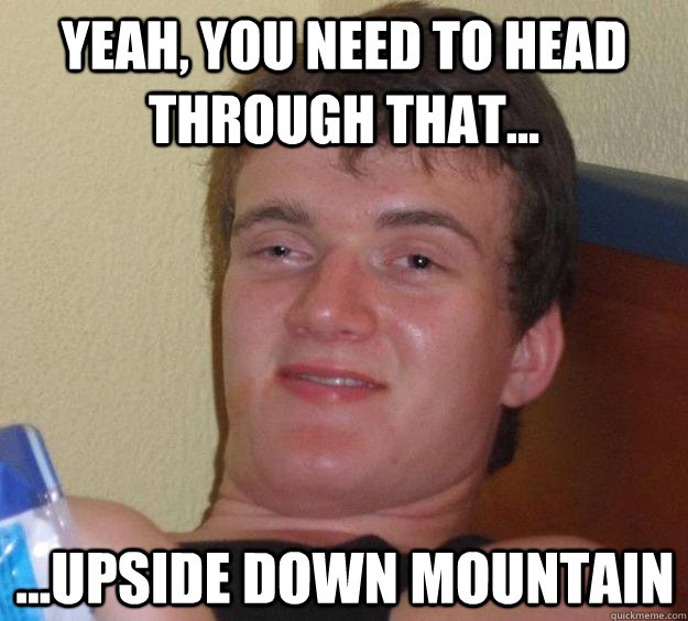 Yeah, you need to head through that... ...upside down mountain - Yeah, you need to head through that... ...upside down mountain  10 Guy