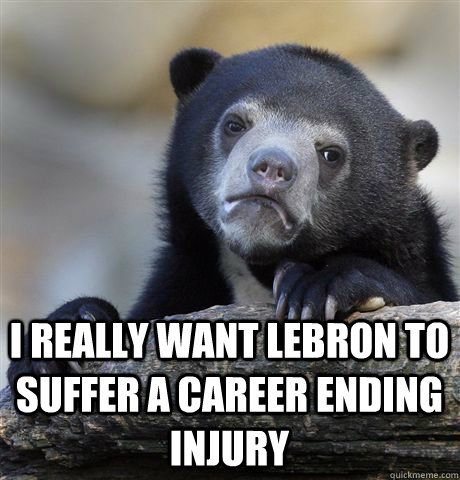  I really want lebron to suffer a career ending injury  Confession Bear