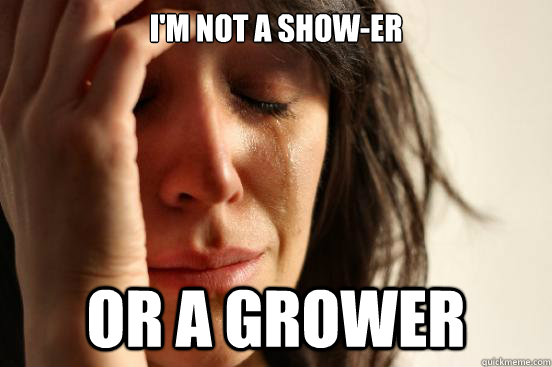 I'm not a show-er or a grower  First World Problems