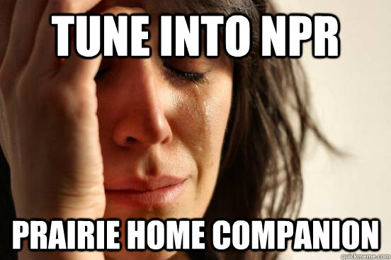 TUNE INTO NPR PRAIRIE HOME COMPANION  First World Problems