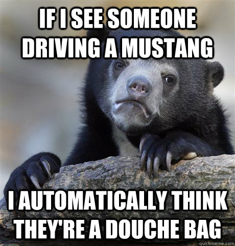If I see someone driving a mustang I automatically think they're a douche Bag  Confession Bear