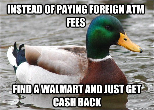 Instead of paying foreign ATM fees  find a Walmart and just get cash back  Actual Advice Mallard