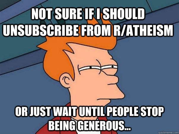 Not sure if I should unsubscribe from r/atheism  Or just wait until people stop being generous...  Futurama Fry