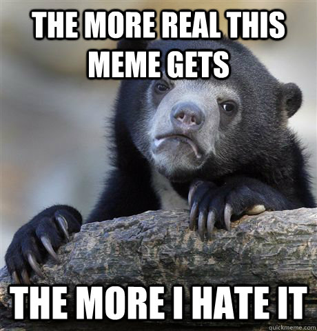 The more real this meme gets the more I hate it  Confession Bear