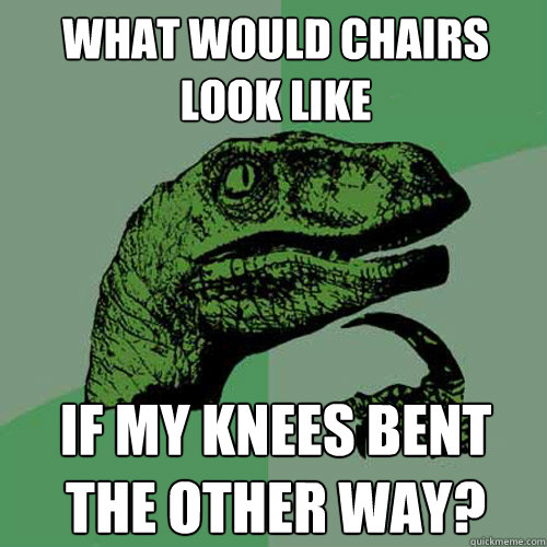 What would chairs look like If my knees bent the other way? - What would chairs look like If my knees bent the other way?  Philosoraptor