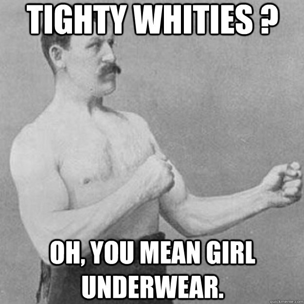 tighty whities ? oh, you mean girl underwear. - tighty whities ? oh, you mean girl underwear.  overly manly man