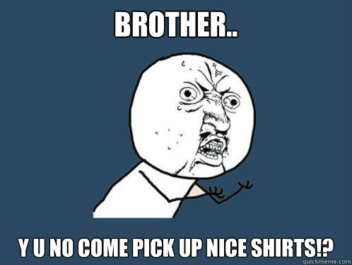 Brother.. y u no come pick up nice shirts!?  Y U No