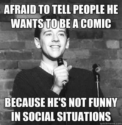 afraid to tell people he wants to be a comic because he's not funny in social situations  Comedy Enthusiast