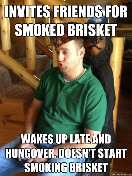 Invites friends for smoked brisket Wakes up late and hungover, doesn't start smoking brisket - Invites friends for smoked brisket Wakes up late and hungover, doesn't start smoking brisket  Scumbag Hudson