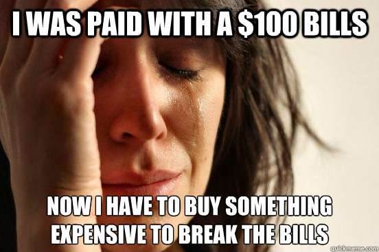 i was paid with a $100 bills now i have to buy something expensive to break the bills  First World Problems