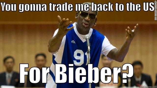 YOU GONNA TRADE ME BACK TO THE US  FOR BIEBER? Misc