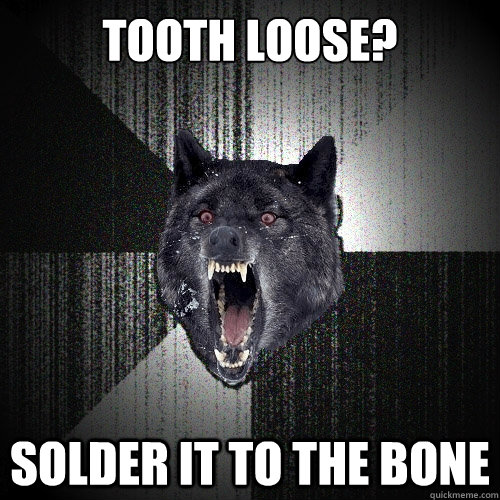 TOoth loose? Solder it to the bone  Insanity Wolf