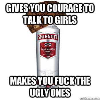 gives you courage to talk to girls makes you fuck the ugly ones  Scumbag Alcohol