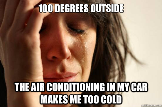 100 degrees outside the air conditioning in my car makes me too cold  First World Problems