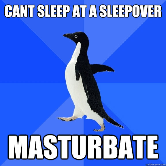 cant sleep at a sleepover masturbate  Socially Awkward Penguin