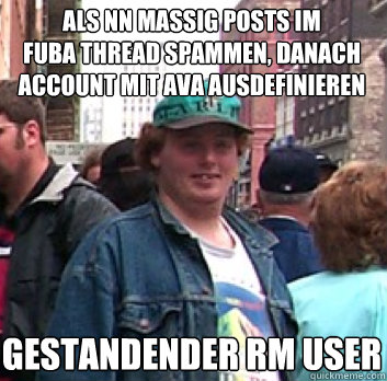 als nn massig posts im 
fuba thread spammen, danach account mit ava ausdefinieren gestandender rm user  