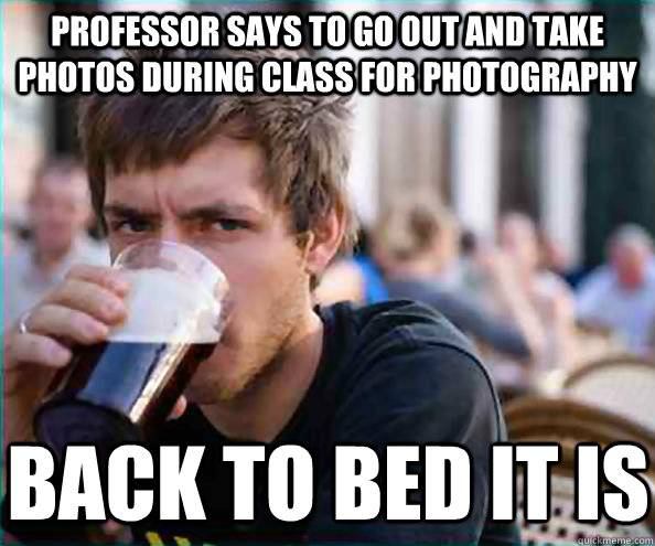 professor says to go out and take photos during class for photography back to bed it is  Lazy College Senior