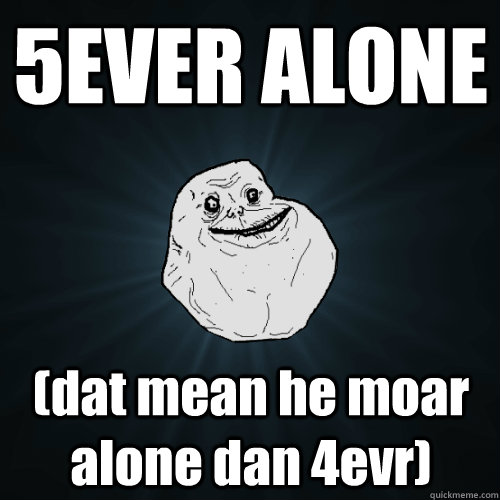 5EVER ALONE (dat mean he moar alone dan 4evr) - 5EVER ALONE (dat mean he moar alone dan 4evr)  Forever Alone